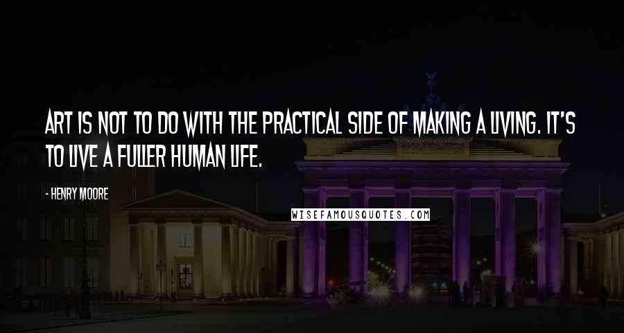 Henry Moore Quotes: Art is not to do with the practical side of making a living. It's to live a fuller human life.