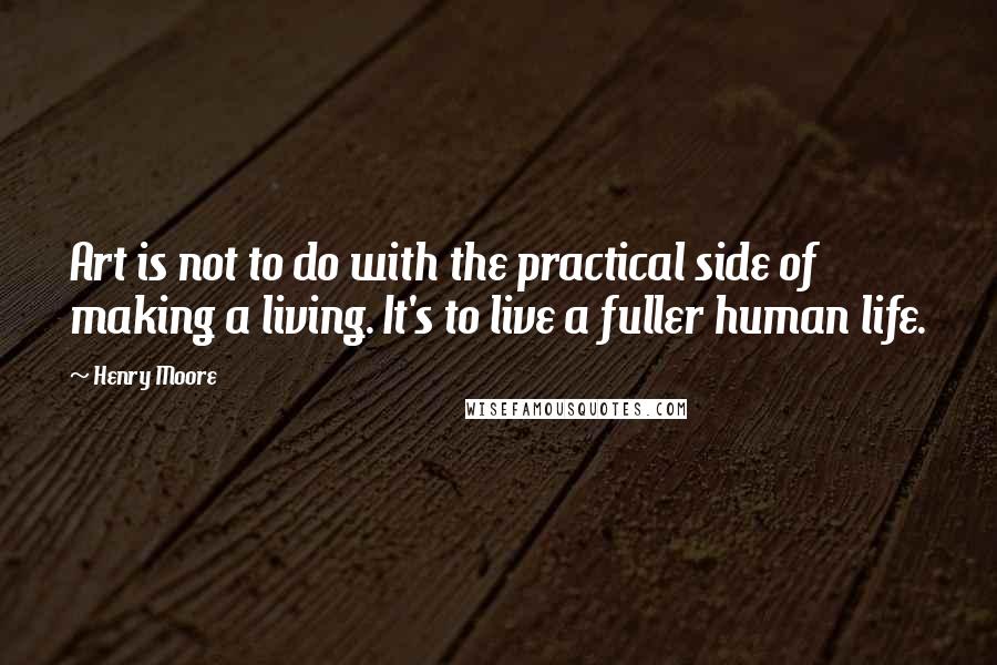 Henry Moore Quotes: Art is not to do with the practical side of making a living. It's to live a fuller human life.