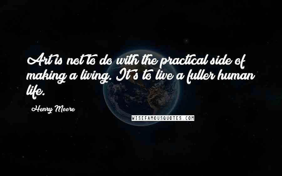 Henry Moore Quotes: Art is not to do with the practical side of making a living. It's to live a fuller human life.