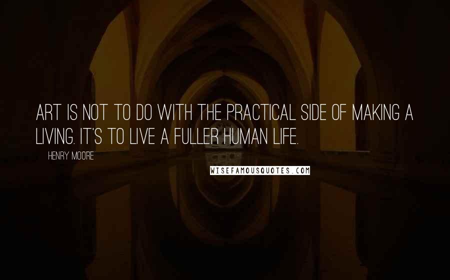 Henry Moore Quotes: Art is not to do with the practical side of making a living. It's to live a fuller human life.