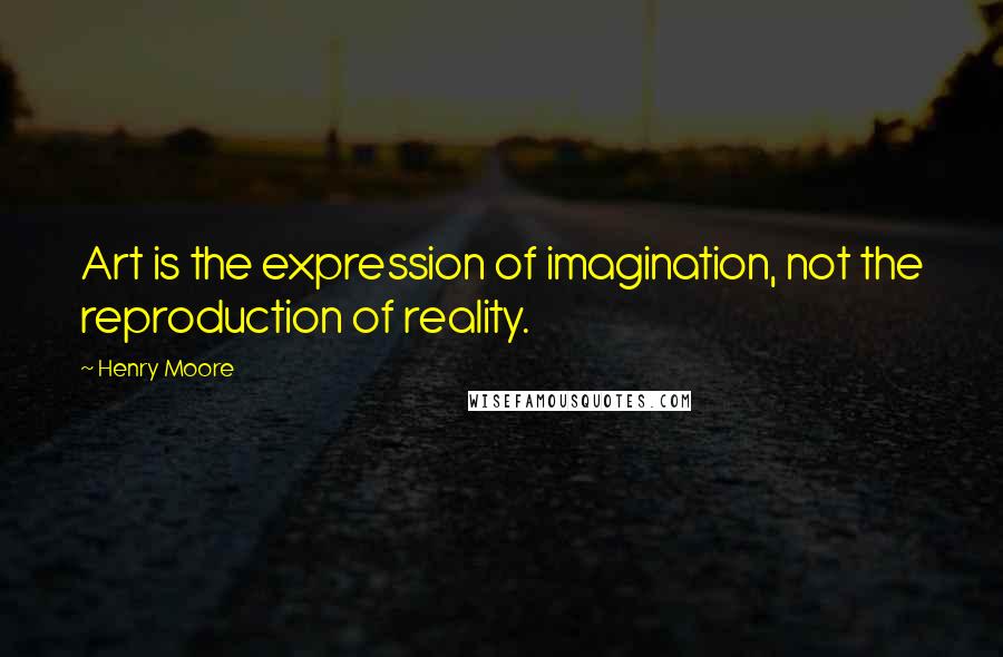 Henry Moore Quotes: Art is the expression of imagination, not the reproduction of reality.