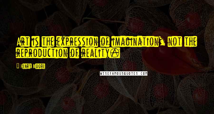 Henry Moore Quotes: Art is the expression of imagination, not the reproduction of reality.