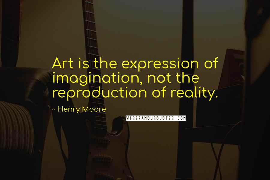 Henry Moore Quotes: Art is the expression of imagination, not the reproduction of reality.