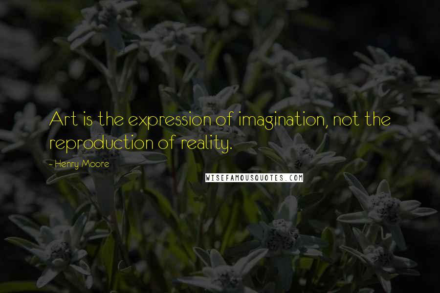 Henry Moore Quotes: Art is the expression of imagination, not the reproduction of reality.