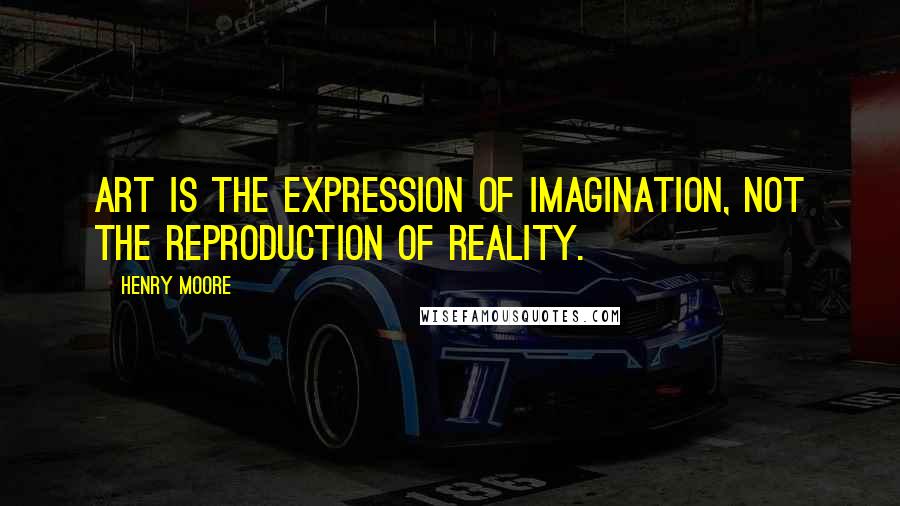 Henry Moore Quotes: Art is the expression of imagination, not the reproduction of reality.