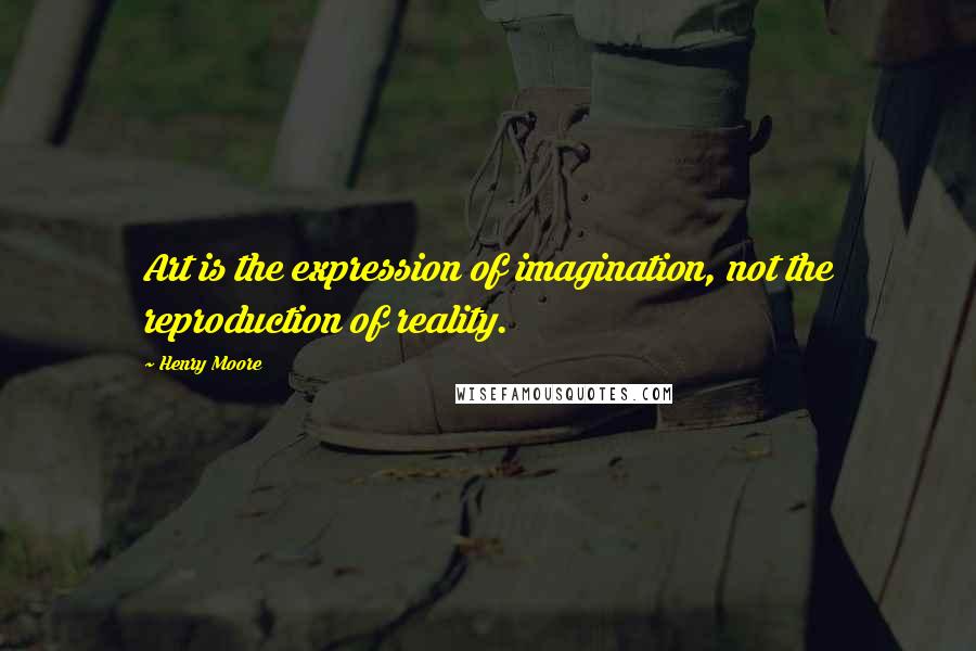 Henry Moore Quotes: Art is the expression of imagination, not the reproduction of reality.