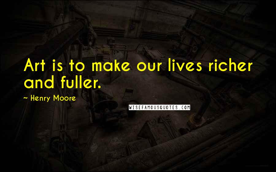 Henry Moore Quotes: Art is to make our lives richer and fuller.