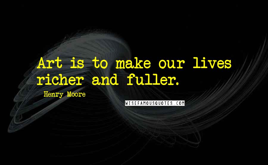 Henry Moore Quotes: Art is to make our lives richer and fuller.