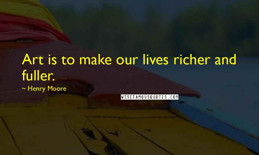 Henry Moore Quotes: Art is to make our lives richer and fuller.