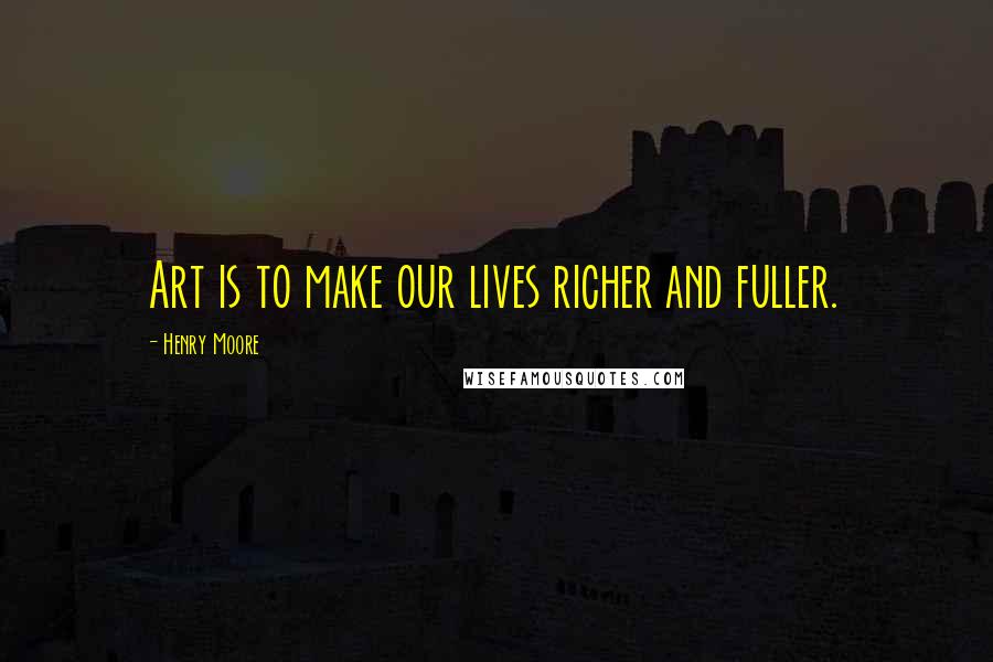 Henry Moore Quotes: Art is to make our lives richer and fuller.