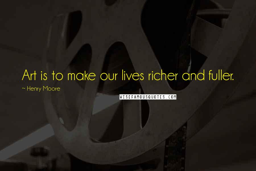 Henry Moore Quotes: Art is to make our lives richer and fuller.