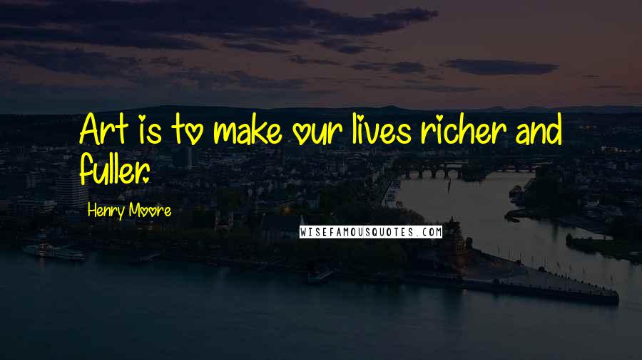 Henry Moore Quotes: Art is to make our lives richer and fuller.