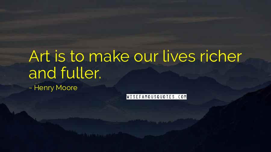 Henry Moore Quotes: Art is to make our lives richer and fuller.