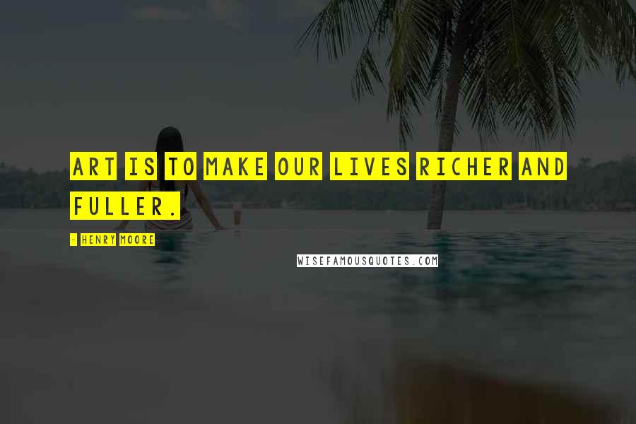 Henry Moore Quotes: Art is to make our lives richer and fuller.