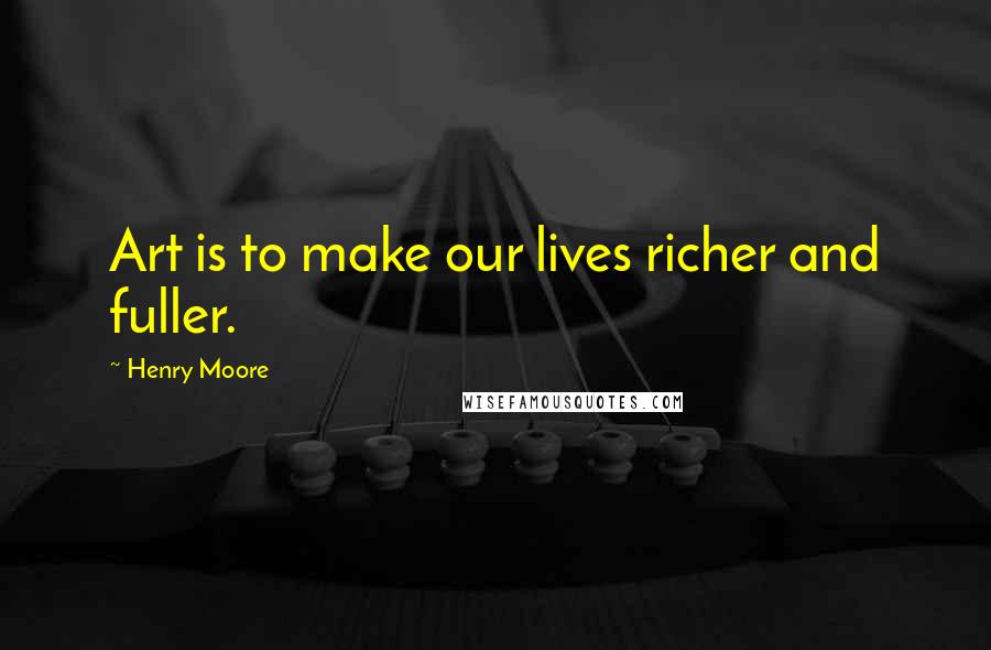 Henry Moore Quotes: Art is to make our lives richer and fuller.