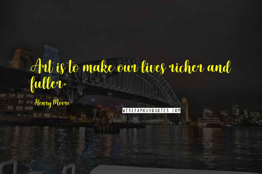 Henry Moore Quotes: Art is to make our lives richer and fuller.