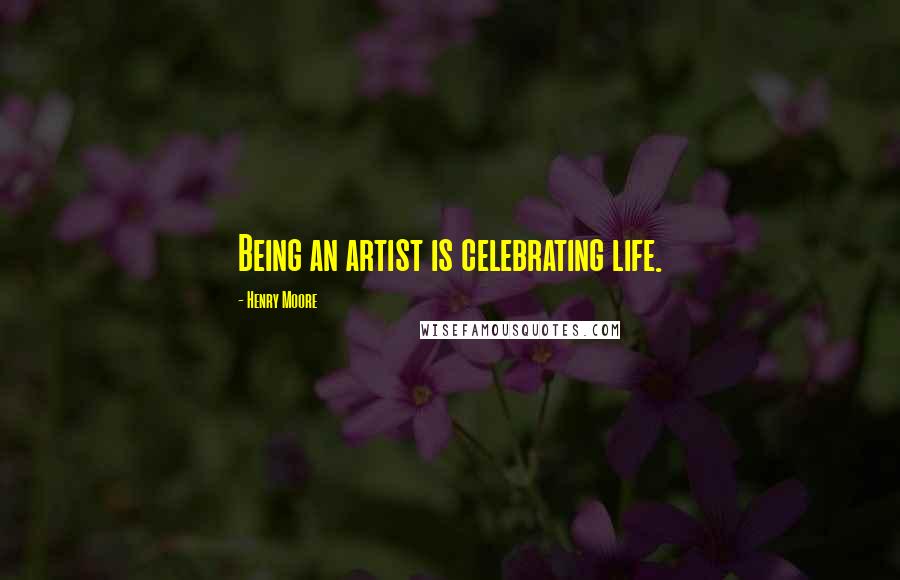 Henry Moore Quotes: Being an artist is celebrating life.