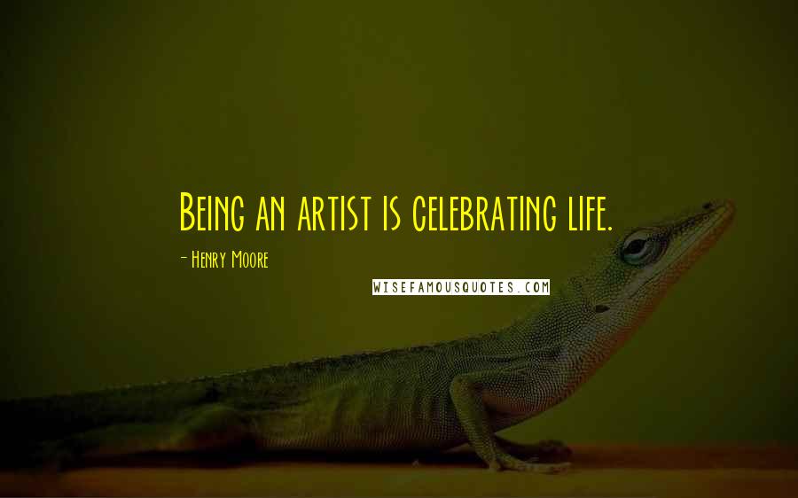 Henry Moore Quotes: Being an artist is celebrating life.