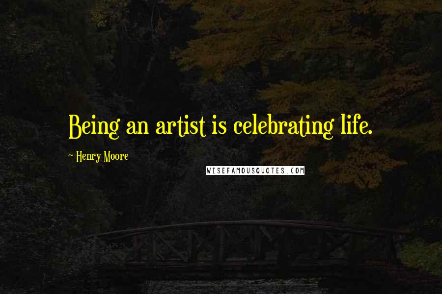 Henry Moore Quotes: Being an artist is celebrating life.