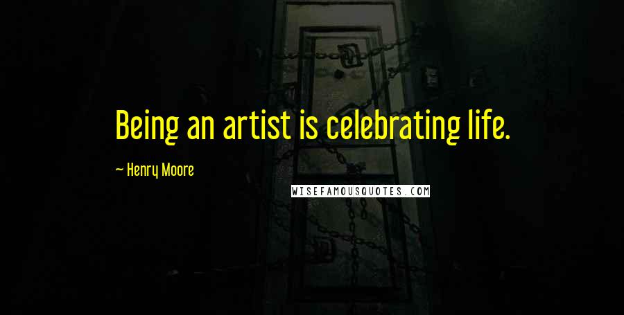 Henry Moore Quotes: Being an artist is celebrating life.