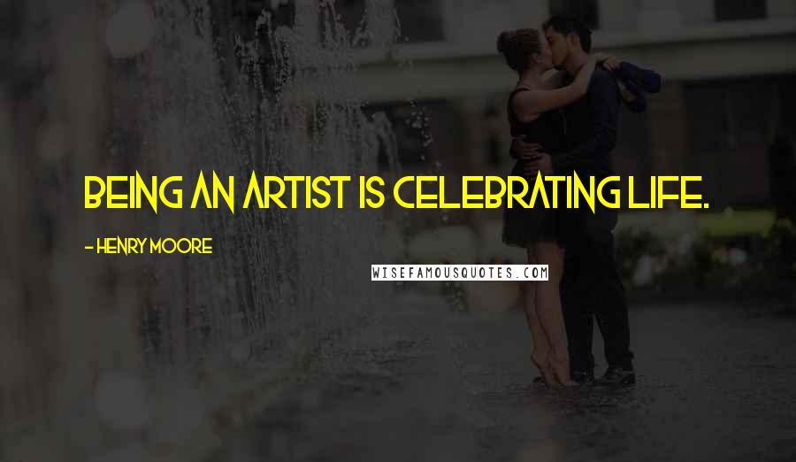 Henry Moore Quotes: Being an artist is celebrating life.