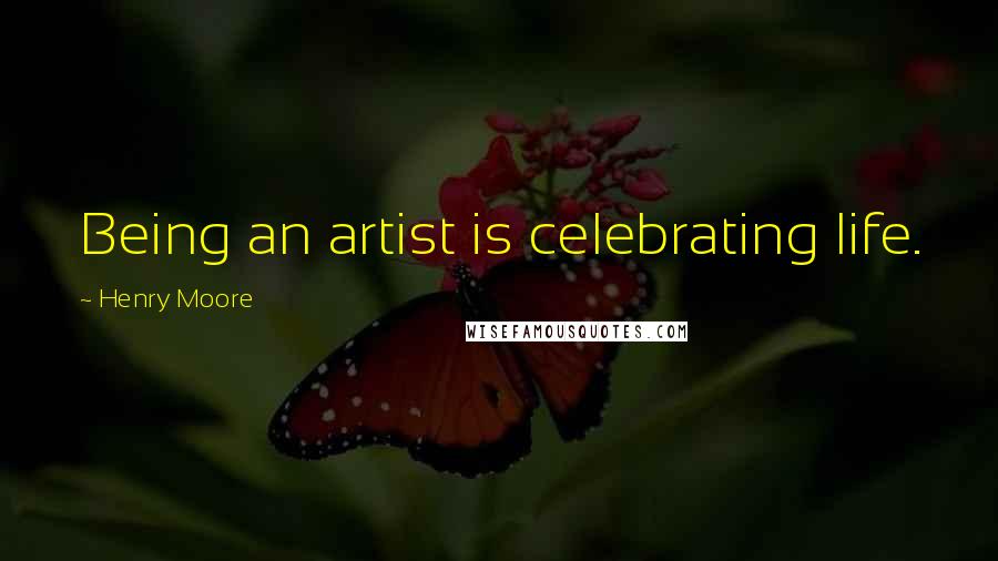 Henry Moore Quotes: Being an artist is celebrating life.