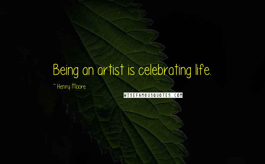 Henry Moore Quotes: Being an artist is celebrating life.