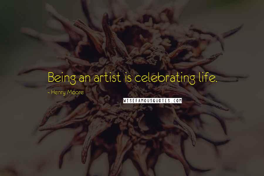 Henry Moore Quotes: Being an artist is celebrating life.