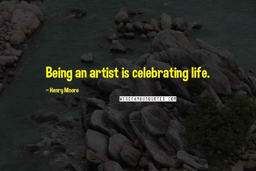 Henry Moore Quotes: Being an artist is celebrating life.