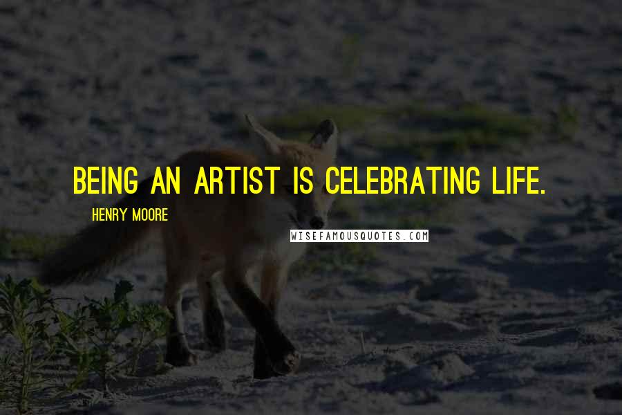 Henry Moore Quotes: Being an artist is celebrating life.