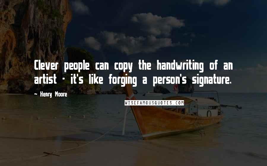 Henry Moore Quotes: Clever people can copy the handwriting of an artist - it's like forging a person's signature.