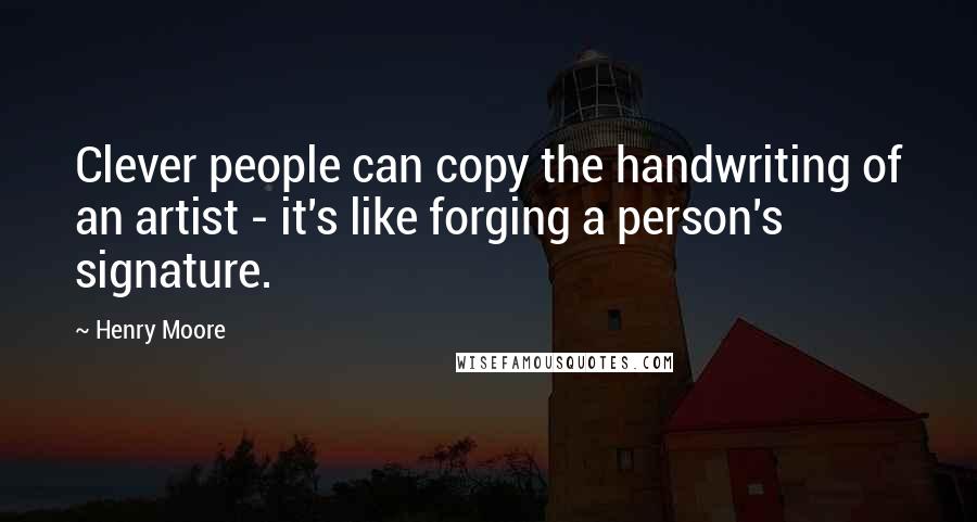 Henry Moore Quotes: Clever people can copy the handwriting of an artist - it's like forging a person's signature.