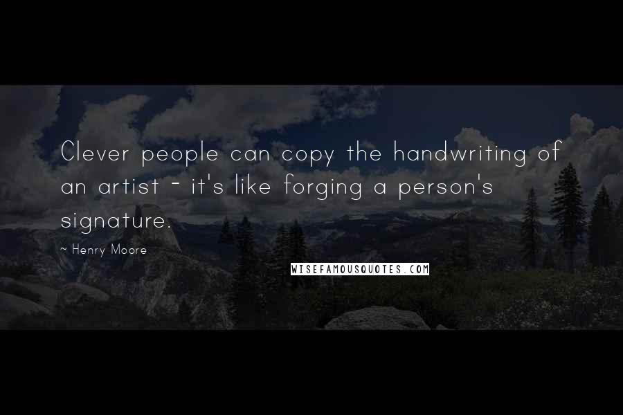 Henry Moore Quotes: Clever people can copy the handwriting of an artist - it's like forging a person's signature.