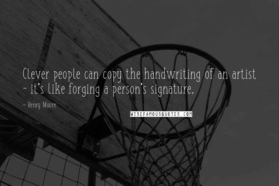 Henry Moore Quotes: Clever people can copy the handwriting of an artist - it's like forging a person's signature.