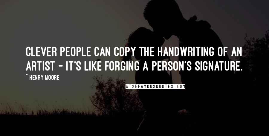 Henry Moore Quotes: Clever people can copy the handwriting of an artist - it's like forging a person's signature.