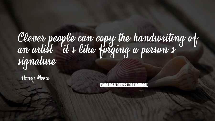 Henry Moore Quotes: Clever people can copy the handwriting of an artist - it's like forging a person's signature.