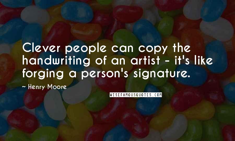 Henry Moore Quotes: Clever people can copy the handwriting of an artist - it's like forging a person's signature.