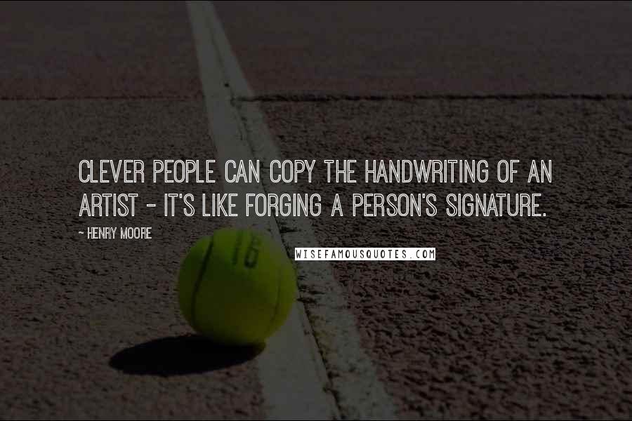 Henry Moore Quotes: Clever people can copy the handwriting of an artist - it's like forging a person's signature.