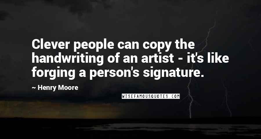 Henry Moore Quotes: Clever people can copy the handwriting of an artist - it's like forging a person's signature.