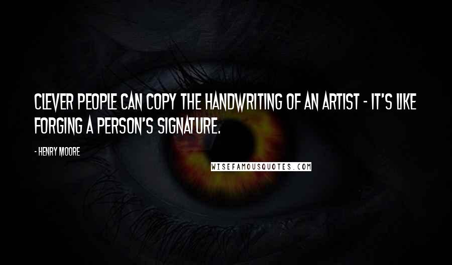 Henry Moore Quotes: Clever people can copy the handwriting of an artist - it's like forging a person's signature.