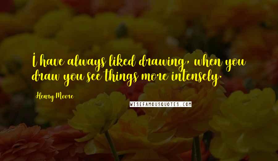 Henry Moore Quotes: I have always liked drawing, when you draw you see things more intensely.