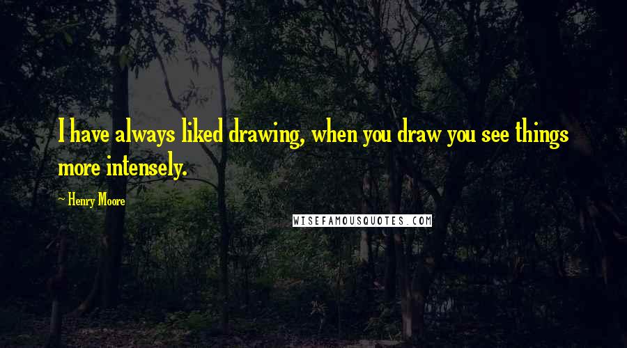 Henry Moore Quotes: I have always liked drawing, when you draw you see things more intensely.