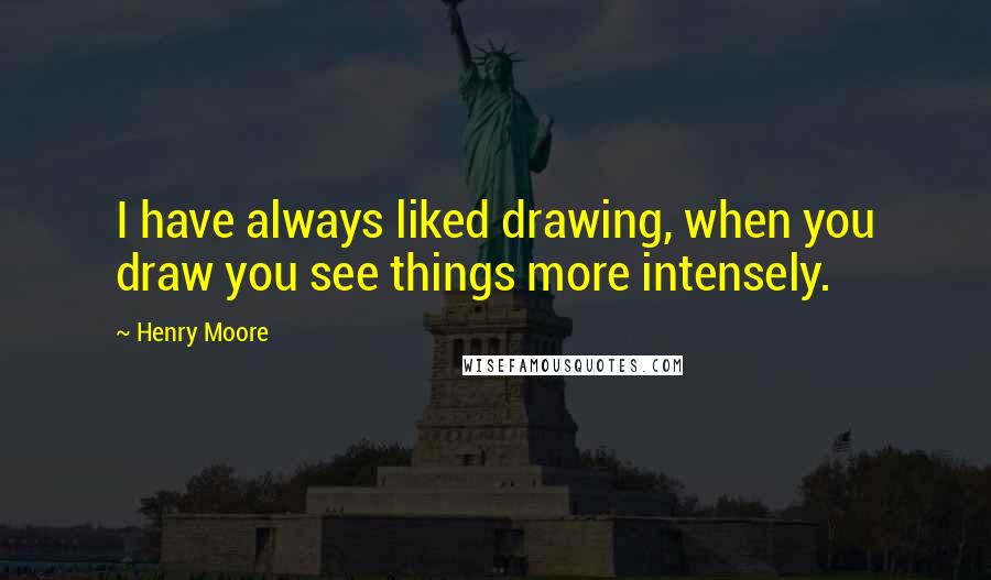 Henry Moore Quotes: I have always liked drawing, when you draw you see things more intensely.