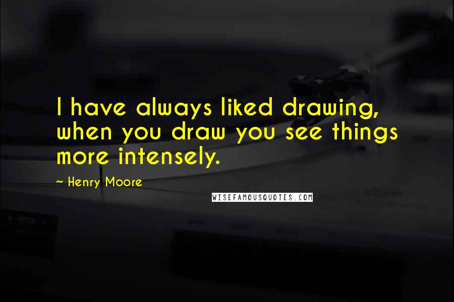 Henry Moore Quotes: I have always liked drawing, when you draw you see things more intensely.