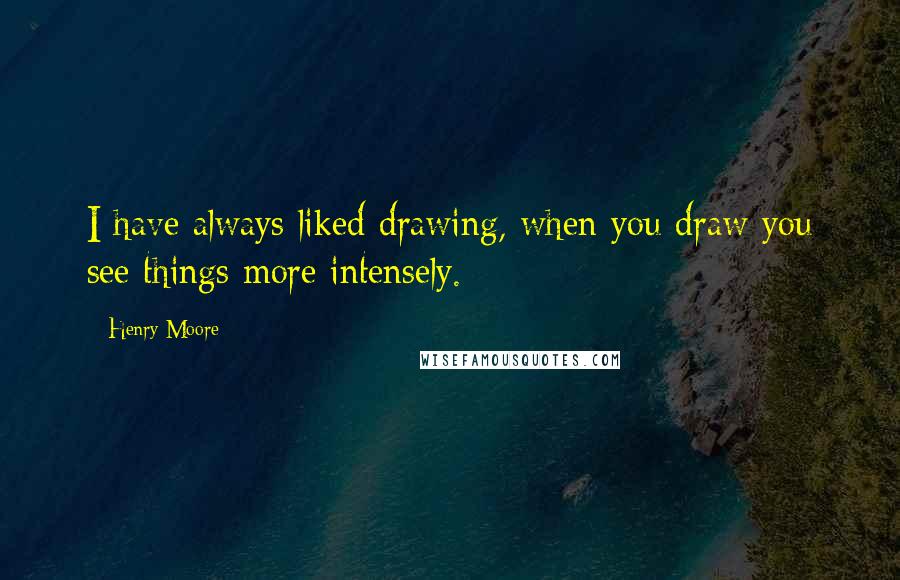 Henry Moore Quotes: I have always liked drawing, when you draw you see things more intensely.