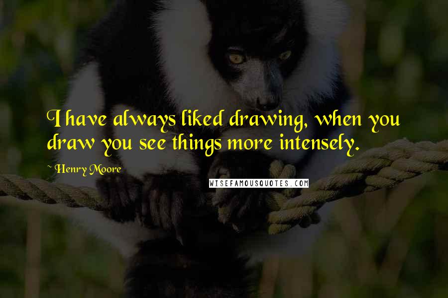 Henry Moore Quotes: I have always liked drawing, when you draw you see things more intensely.