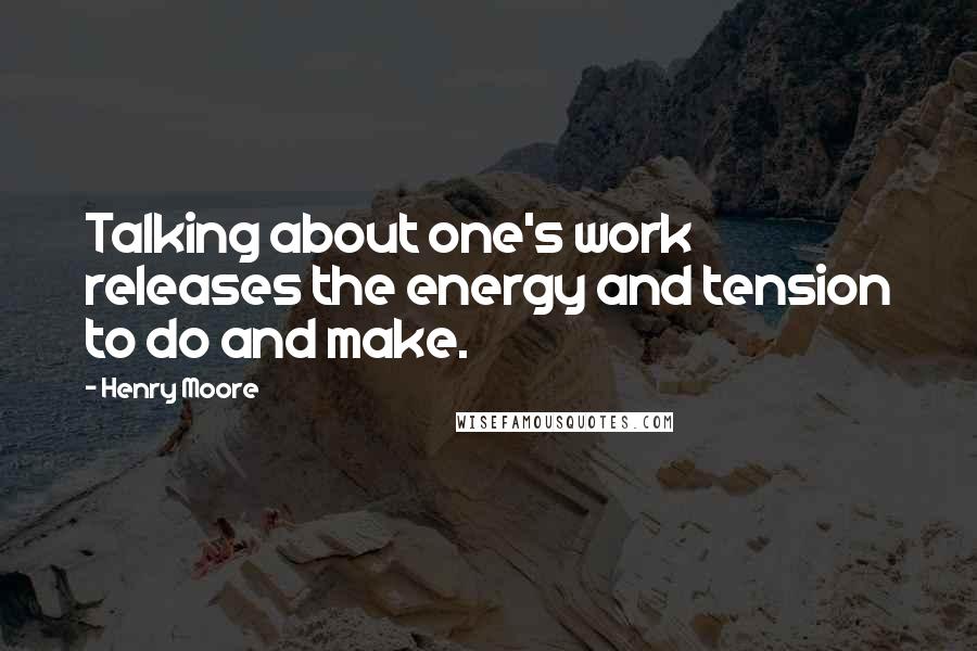Henry Moore Quotes: Talking about one's work releases the energy and tension to do and make.