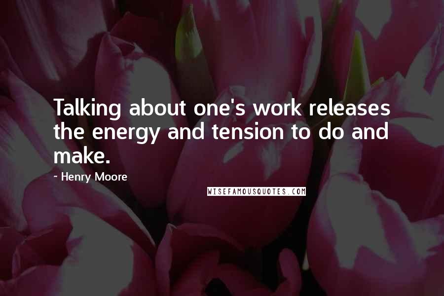 Henry Moore Quotes: Talking about one's work releases the energy and tension to do and make.