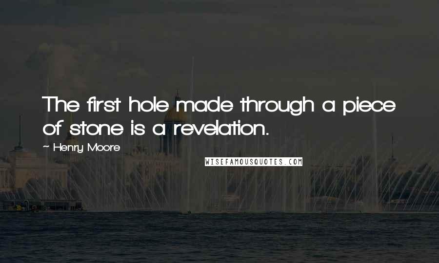 Henry Moore Quotes: The first hole made through a piece of stone is a revelation.