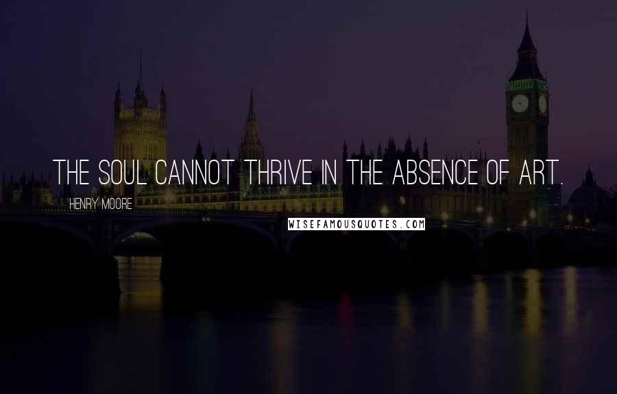 Henry Moore Quotes: The soul cannot thrive in the absence of art.